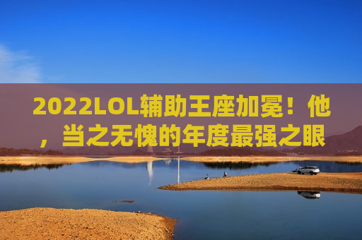 2022LOL辅助王座加冕！他，当之无愧的年度最强之眼！