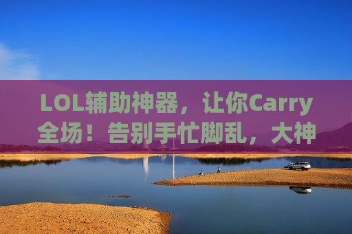 LOL辅助神器，让你Carry全场！告别手忙脚乱，大神操作轻松学！