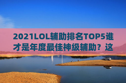 2021LOL辅助排名TOP5谁才是年度最佳神级辅助？这些英雄带你Carry全场！