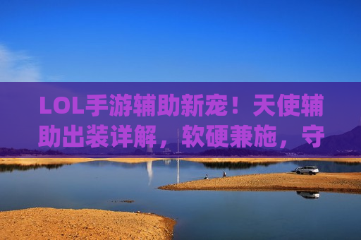 LOL手游辅助新宠！天使辅助出装详解，软硬兼施，守护Carry全场！