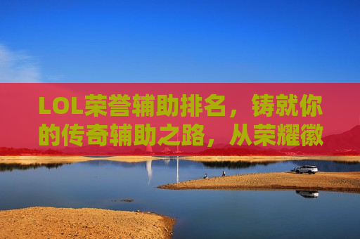LOL荣誉辅助排名，铸就你的传奇辅助之路，从荣耀徽章开始！