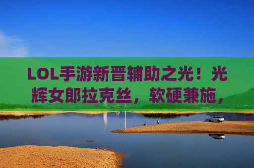 LOL手游新晋辅助之光！光辉女郎拉克丝，软硬兼施，Carry全场就靠她！