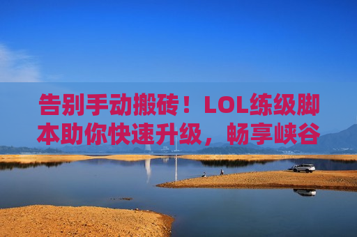 告别手动搬砖！LOL练级脚本助你快速升级，畅享峡谷之巅！
