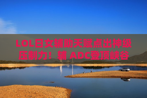 LOL日女辅助天赋点出神级压制力！辅 ADC登顶峡谷的秘密武器！