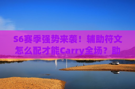 S6赛季强势来袭！辅助符文怎么配才能Carry全场？助你轻松上分！