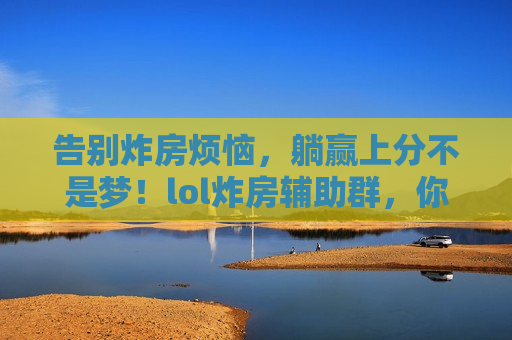 告别炸房烦恼，躺赢上分不是梦！lol炸房辅助群，你的最强后盾已上线！