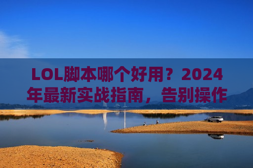 LOL脚本哪个好用？2024年最新实战指南，告别操作天花板，轻松上分不是梦！