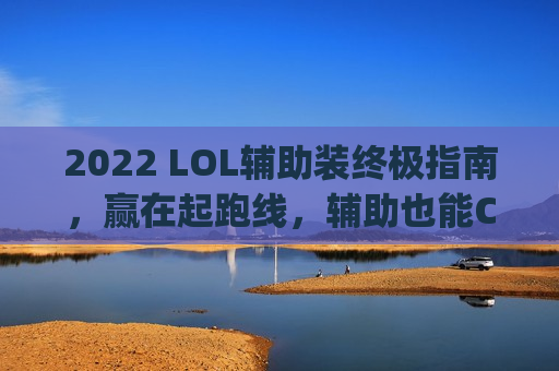 2022 LOL辅助装终极指南，赢在起跑线，辅助也能Carry全场！