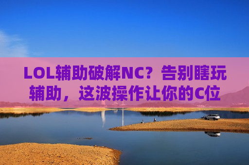 LOL辅助破解NC？告别瞎玩辅助，这波操作让你的C位起飞！