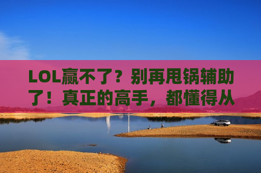 LOL赢不了？别再甩锅辅助了！真正的高手，都懂得从自身找原因！