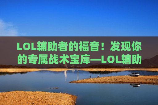 LOL辅助者的福音！发现你的专属战术宝库—LOL辅助论坛网