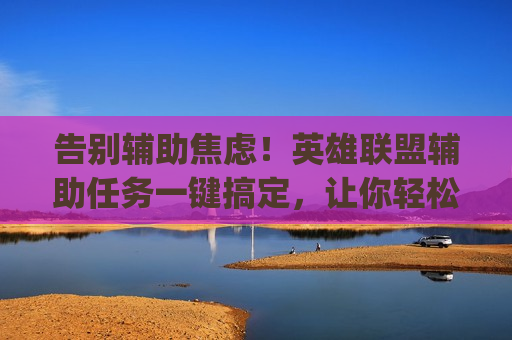 告别辅助焦虑！英雄联盟辅助任务一键搞定，让你轻松carry全场！