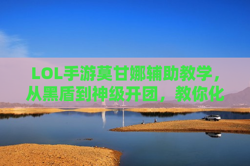 LOL手游莫甘娜辅助教学，从黑盾到神级开团，教你化身中路一霸的坚实后盾！