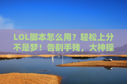 LOL脚本怎么用？轻松上分不是梦！告别手残，大神操作你也可以有！