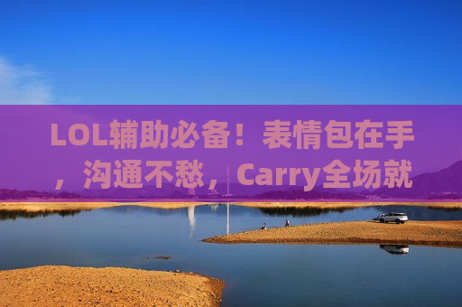 LOL辅助必备！表情包在手，沟通不愁，Carry全场就靠它！