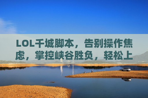 LOL千城脚本，告别操作焦虑，掌控峡谷胜负，轻松上分不是梦！