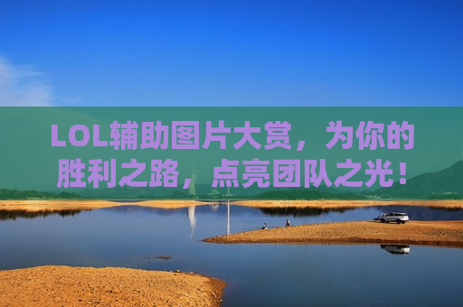 LOL辅助图片大赏，为你的胜利之路，点亮团队之光！