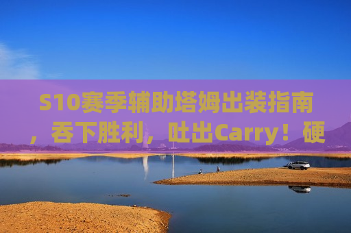 S10赛季辅助塔姆出装指南，吞下胜利，吐出Carry！硬辅T上分首选！