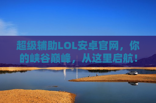 超级辅助LOL安卓官网，你的峡谷巅峰，从这里启航！
