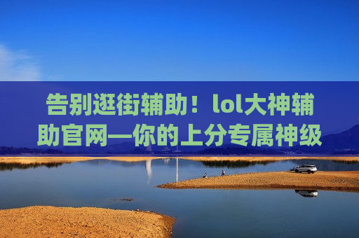 告别逛街辅助！lol大神辅助官网—你的上分专属神级僚机，从此carry不再是梦！
