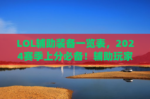 LOL辅助装备一览表，2024赛季上分必备！辅助玩家快速出装指南，守护团队，Carry全场！