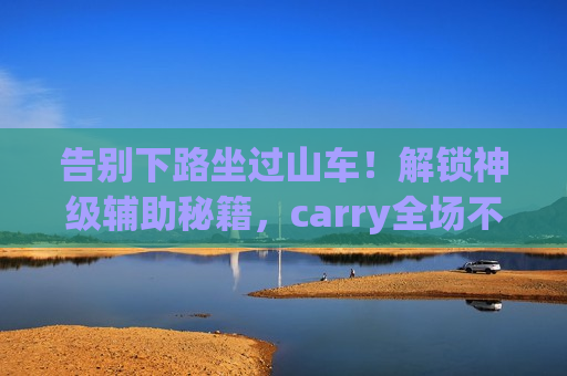 告别下路坐过山车！解锁神级辅助秘籍，carry全场不是梦！