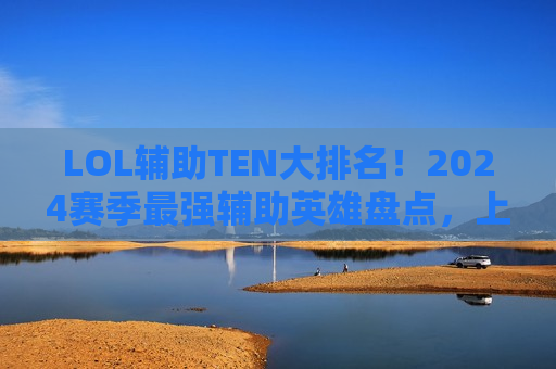LOL辅助TEN大排名！2024赛季最强辅助英雄盘点，上分必备神器！