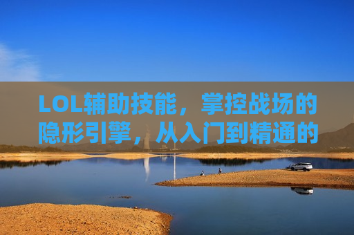 LOL辅助技能，掌控战场的隐形引擎，从入门到精通的制胜法宝！