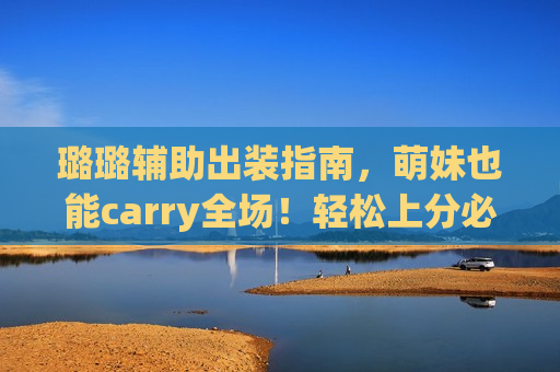 璐璐辅助出装指南，萌妹也能carry全场！轻松上分必备装备选择