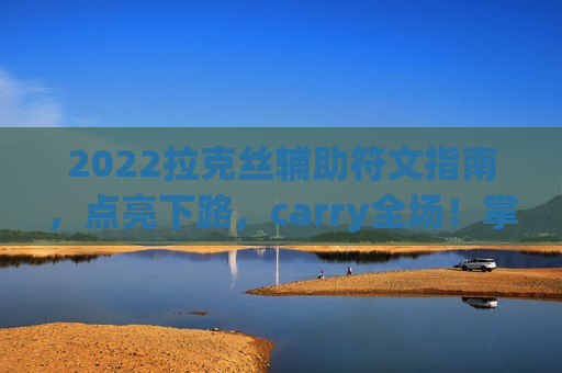 2022拉克丝辅助符文指南，点亮下路，carry全场！掌握这套符文，辅助也能C！