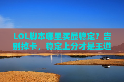 LOL脚本哪里买最稳定？告别掉卡，稳定上分才是王道！