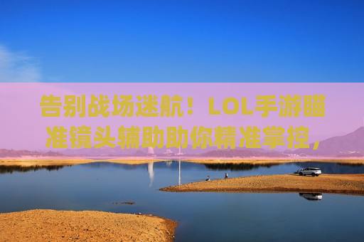告别战场迷航！LOL手游瞄准镜头辅助助你精准掌控，carry全场！