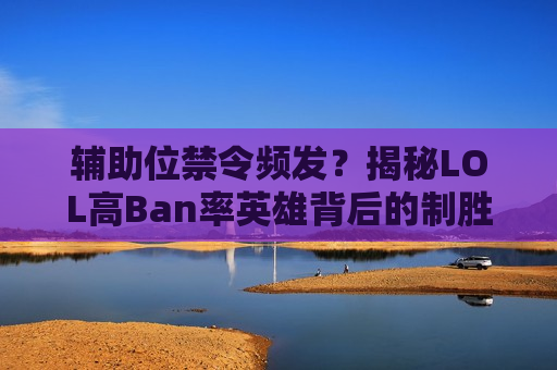 辅助位禁令频发？揭秘LOL高Ban率英雄背后的制胜逻辑！