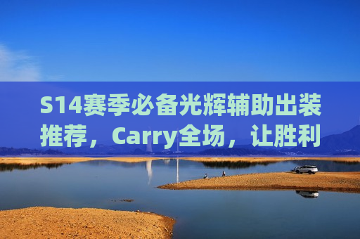 S14赛季必备光辉辅助出装推荐，Carry全场，让胜利之光永不熄灭！