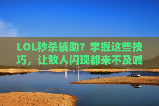 LOL秒杀辅助？掌握这些技巧，让敌人闪现都来不及喊妈！