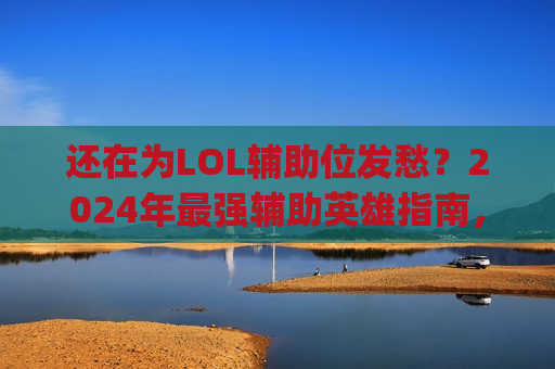 还在为LOL辅助位发愁？2024年最强辅助英雄指南，轻松Carry全场！
