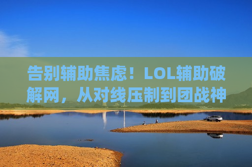 告别辅助焦虑！LOL辅助破解网，从对线压制到团战神级指挥，新手也能Carry全场！