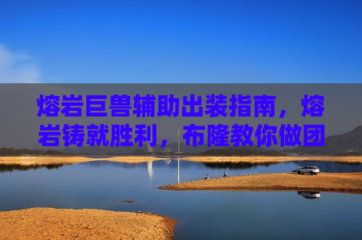 熔岩巨兽辅助出装指南，熔岩铸就胜利，布隆教你做团队最强壁垒！