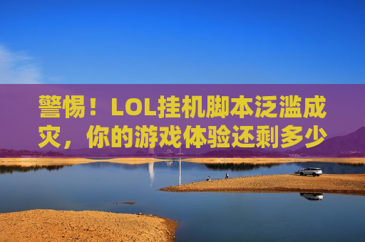 警惕！LOL挂机脚本泛滥成灾，你的游戏体验还剩多少？
