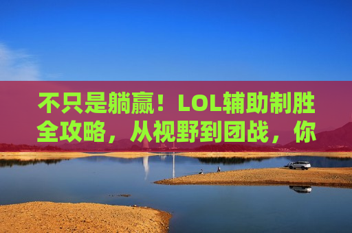 不只是躺赢！LOL辅助制胜全攻略，从视野到团战，你需要做的远比你想象中多！