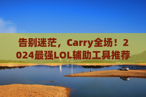 告别迷茫，Carry全场！2024最强LOL辅助工具推荐，让你轻松上分！