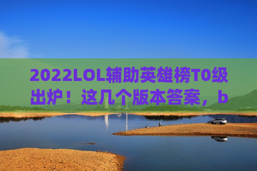 2022LOL辅助英雄榜T0级出炉！这几个版本答案，ban/pick率碾压全场，上分必备！