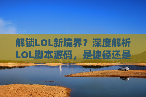 解锁LOL新境界？深度解析LOL脚本源码，是捷径还是深渊？