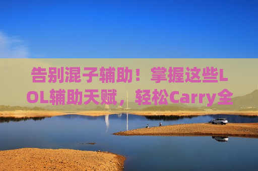 告别混子辅助！掌握这些LOL辅助天赋，轻松Carry全场，做团队真正的定海神针！