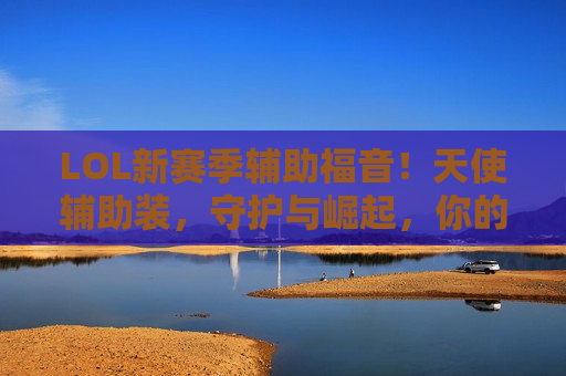 LOL新赛季辅助福音！天使辅助装，守护与崛起，你的下路定海神针！