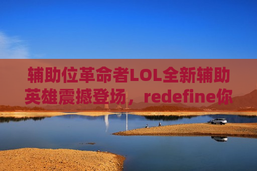 辅助位革命者LOL全新辅助英雄震撼登场，redefine你的下路统治力！