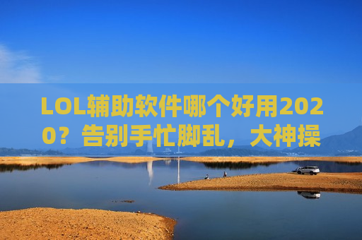 LOL辅助软件哪个好用2020？告别手忙脚乱，大神操作轻松Get！