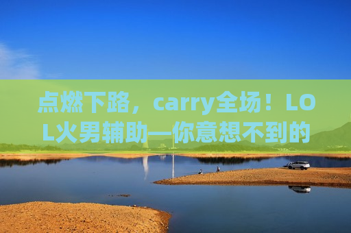 点燃下路，carry全场！LOL火男辅助—你意想不到的法系核爆点！