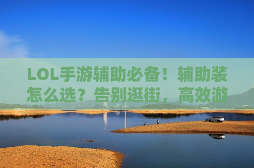 LOL手游辅助必备！辅助装怎么选？告别逛街，高效游走带节奏！