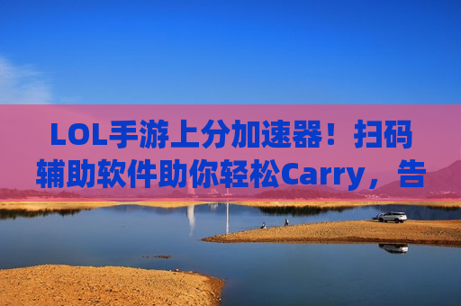 LOL手游上分加速器！扫码辅助软件助你轻松Carry，告别操作烦恼！